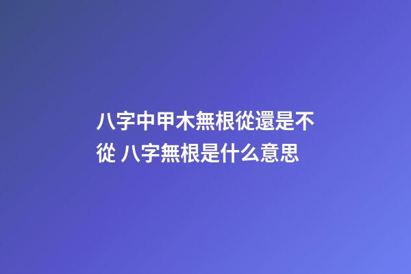 八字中甲木無根從還是不從 八字無根是什么意思-第1張-觀點-玄機派
